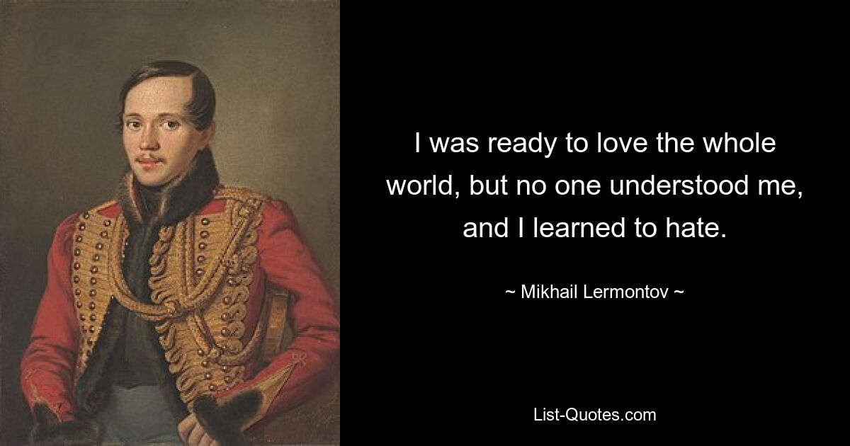 I was ready to love the whole world, but no one understood me, and I learned to hate. — © Mikhail Lermontov