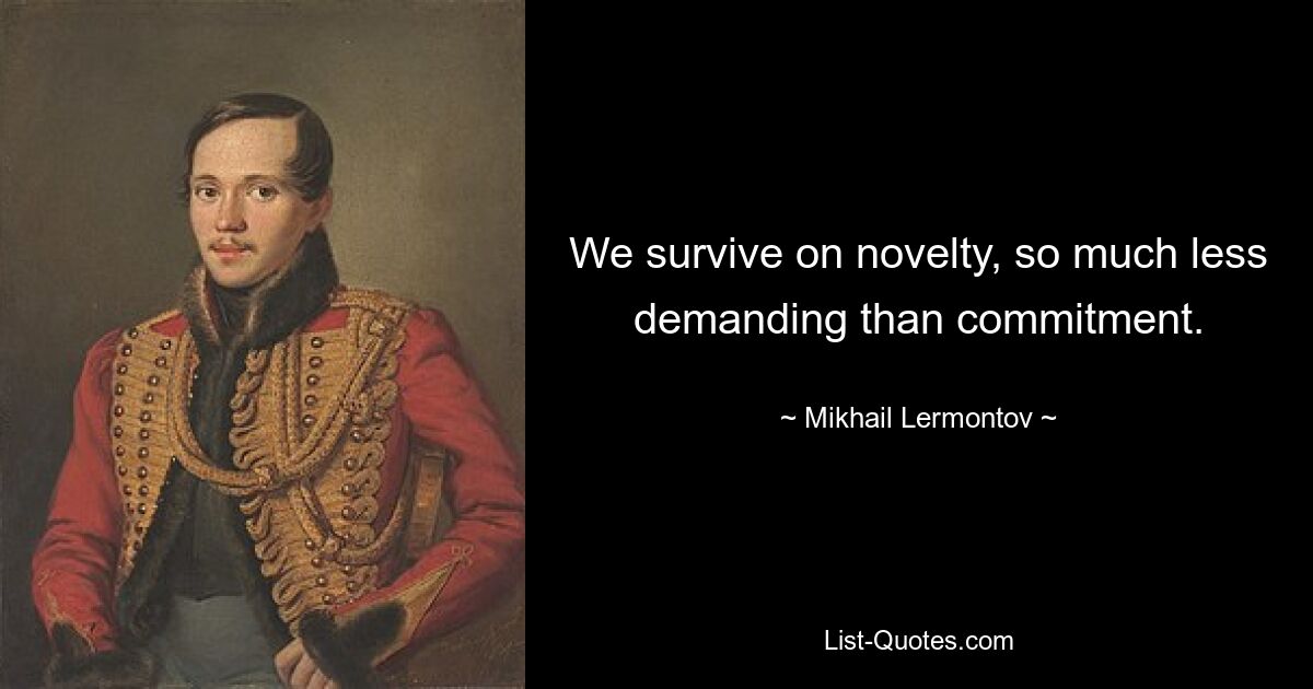 We survive on novelty, so much less demanding than commitment. — © Mikhail Lermontov