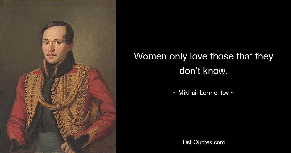 Women only love those that they don’t know. — © Mikhail Lermontov