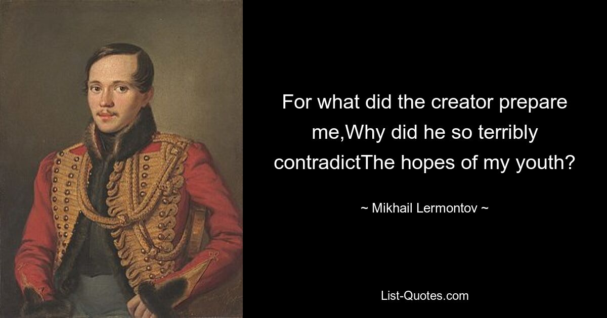 For what did the creator prepare me,Why did he so terribly contradictThe hopes of my youth? — © Mikhail Lermontov