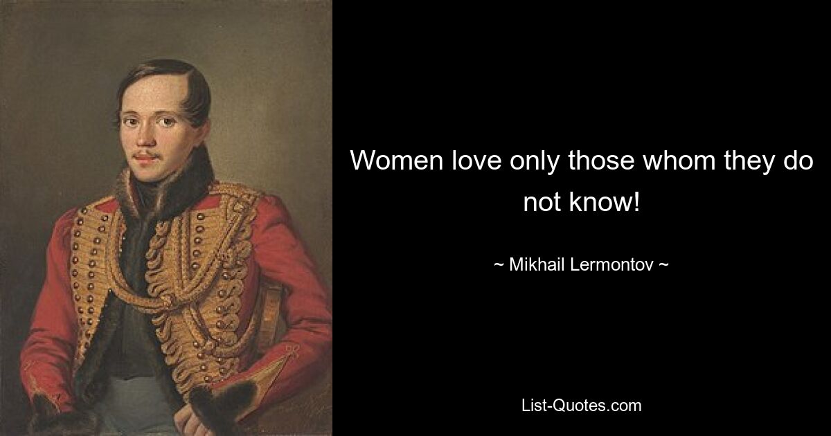 Women love only those whom they do not know! — © Mikhail Lermontov