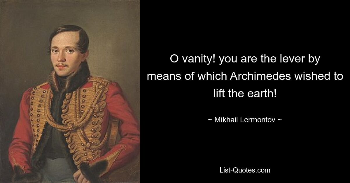 O vanity! you are the lever by means of which Archimedes wished to lift the earth! — © Mikhail Lermontov