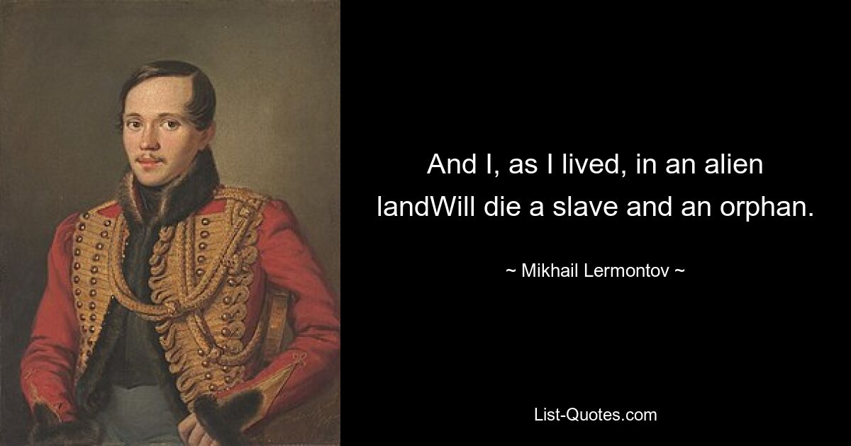 And I, as I lived, in an alien landWill die a slave and an orphan. — © Mikhail Lermontov