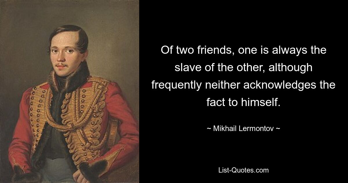 Of two friends, one is always the slave of the other, although frequently neither acknowledges the fact to himself. — © Mikhail Lermontov