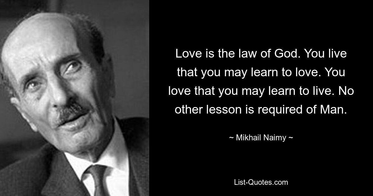 Love is the law of God. You live that you may learn to love. You love that you may learn to live. No other lesson is required of Man. — © Mikhail Naimy