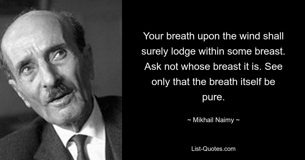 Dein Atem im Wind wird sicherlich in irgendeiner Brust bleiben. Frage nicht, wessen Brust es ist. Achte nur darauf, dass der Atem selbst rein ist. — © Mikhail Naimy