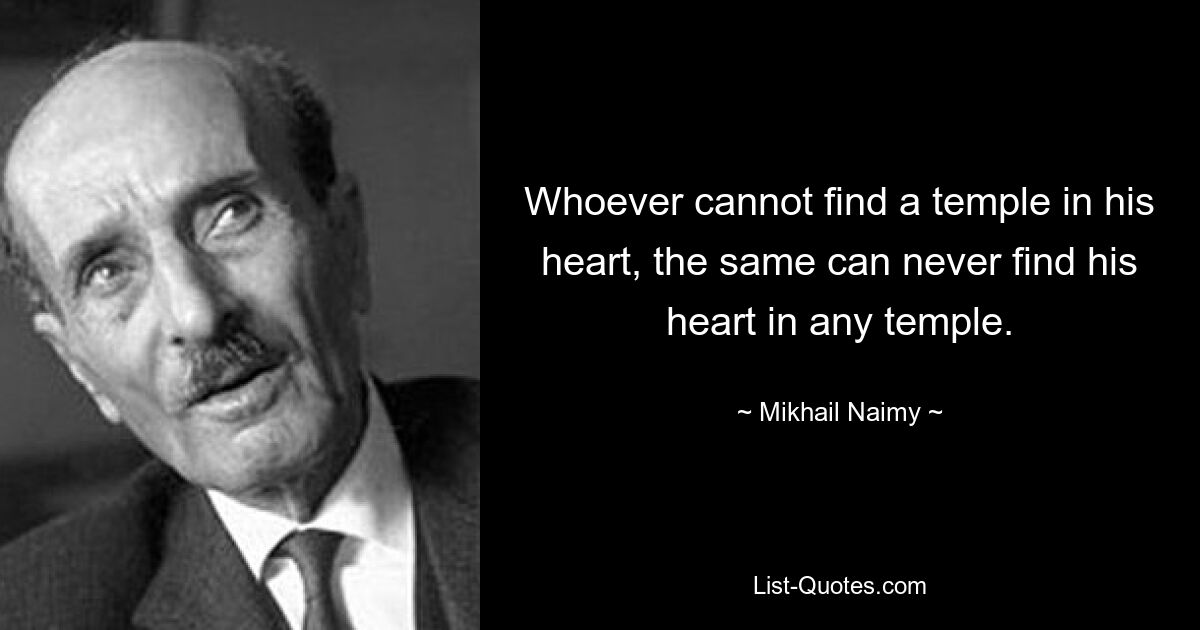 Whoever cannot find a temple in his heart, the same can never find his heart in any temple. — © Mikhail Naimy