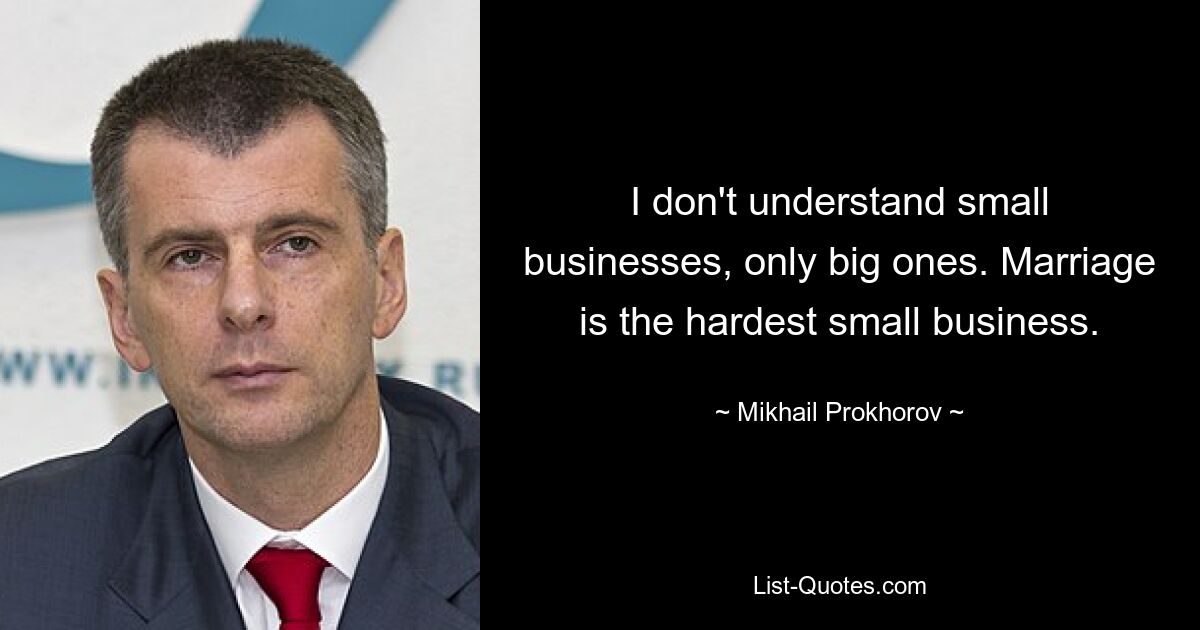 I don't understand small businesses, only big ones. Marriage is the hardest small business. — © Mikhail Prokhorov