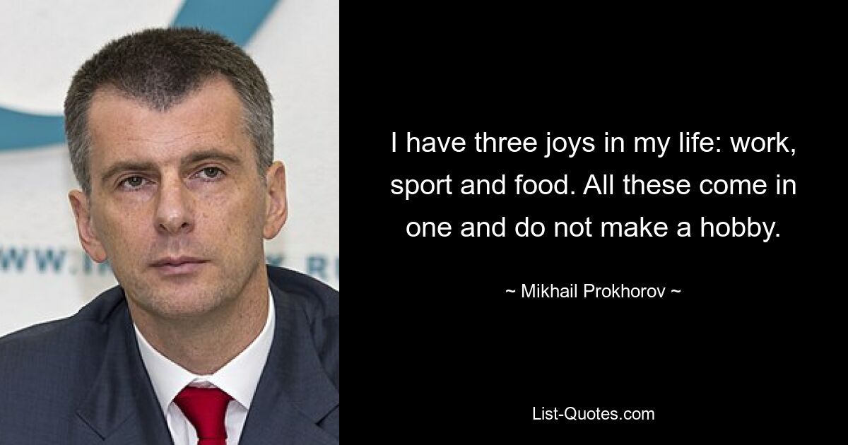 I have three joys in my life: work, sport and food. All these come in one and do not make a hobby. — © Mikhail Prokhorov