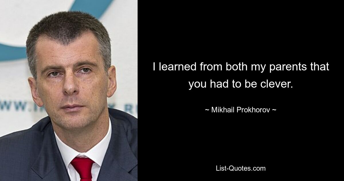 I learned from both my parents that you had to be clever. — © Mikhail Prokhorov