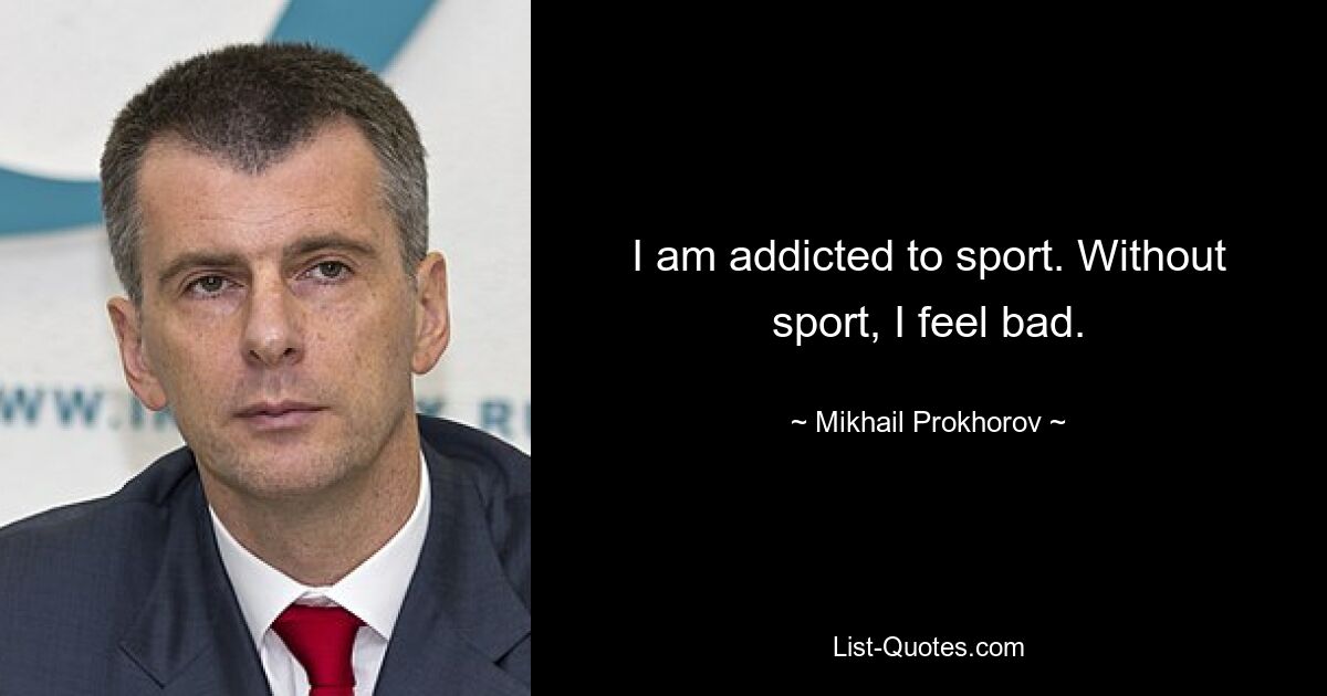 I am addicted to sport. Without sport, I feel bad. — © Mikhail Prokhorov