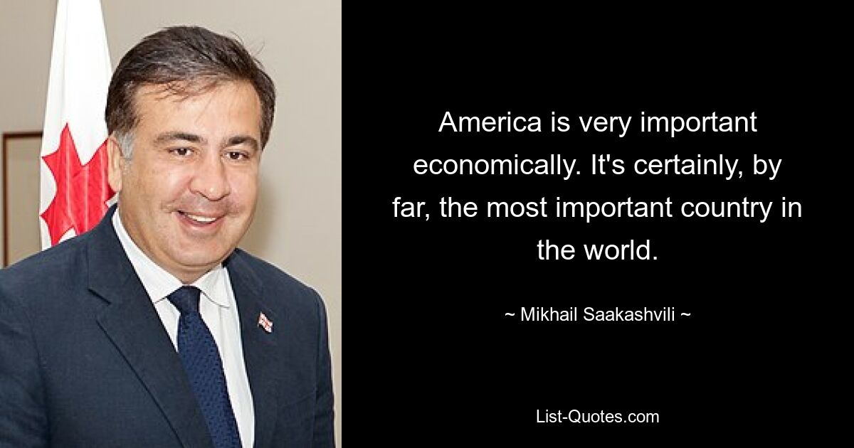 America is very important economically. It's certainly, by far, the most important country in the world. — © Mikhail Saakashvili