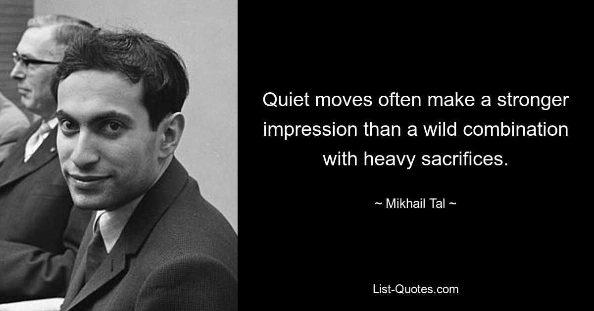 Quiet moves often make a stronger impression than a wild combination with heavy sacrifices. — © Mikhail Tal