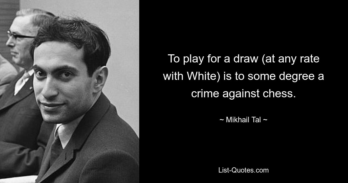 To play for a draw (at any rate with White) is to some degree a crime against chess. — © Mikhail Tal