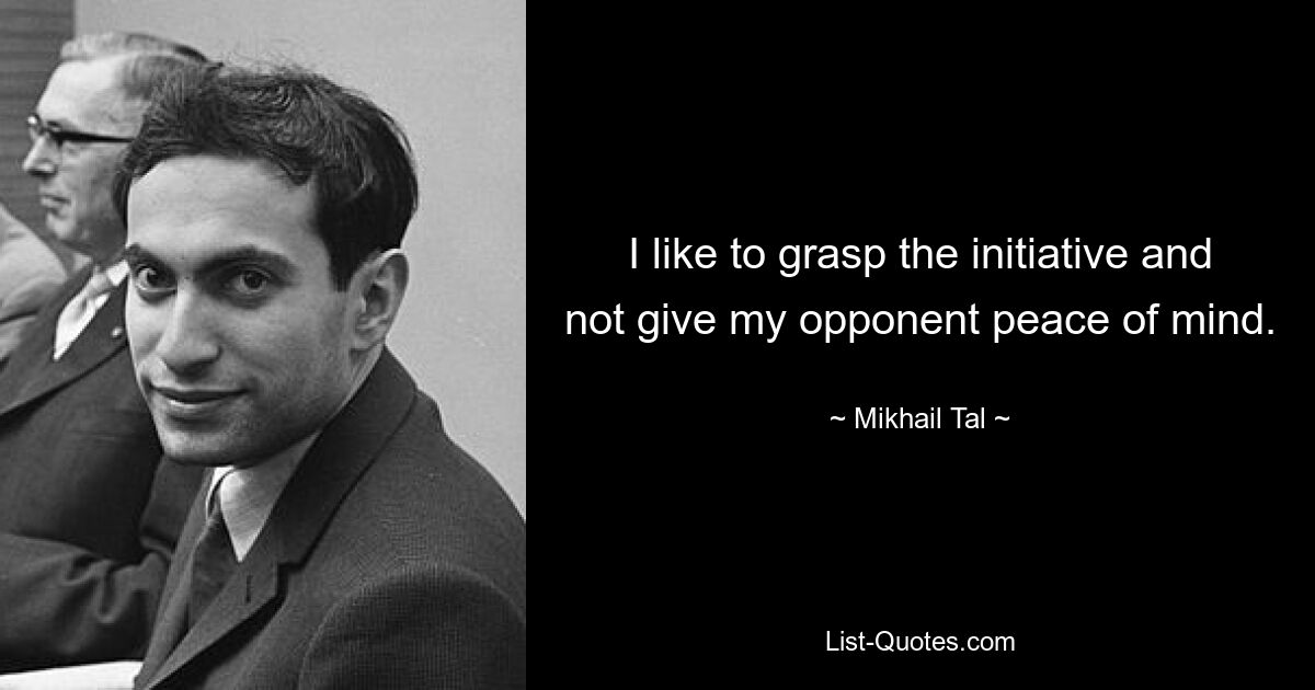 I like to grasp the initiative and not give my opponent peace of mind. — © Mikhail Tal