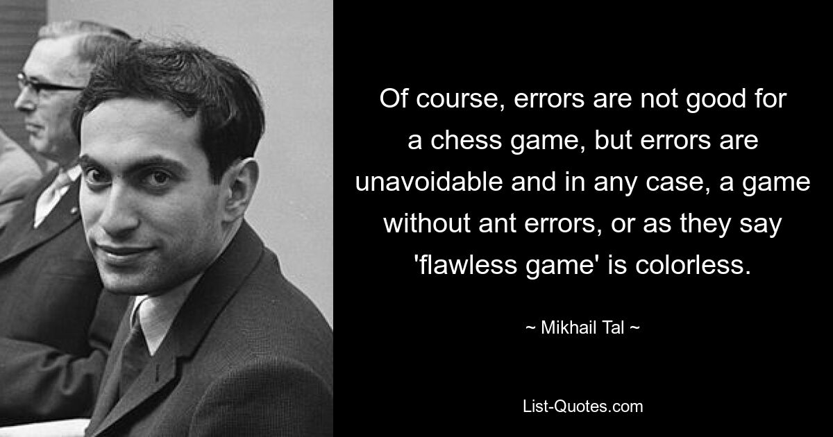 Of course, errors are not good for a chess game, but errors are unavoidable and in any case, a game without ant errors, or as they say 'flawless game' is colorless. — © Mikhail Tal