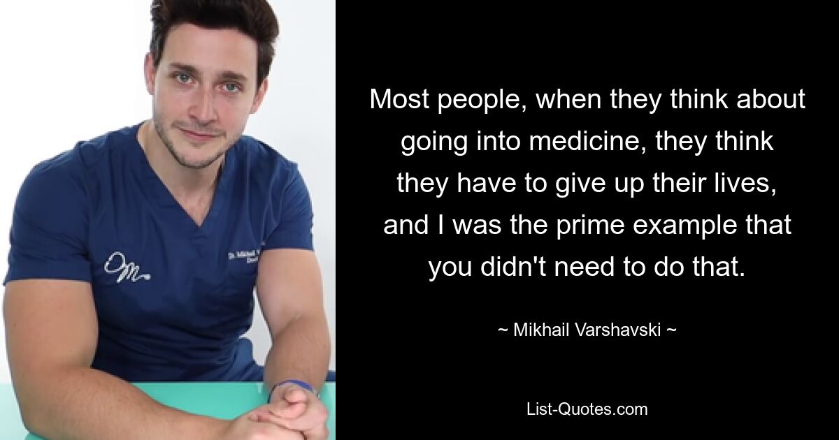 Большинство людей, когда они думают о том, чтобы пойти в медицину, думают, что им придется пожертвовать своей жизнью, и я был ярким примером того, что не нужно этого делать. — © Михаил Варшавский