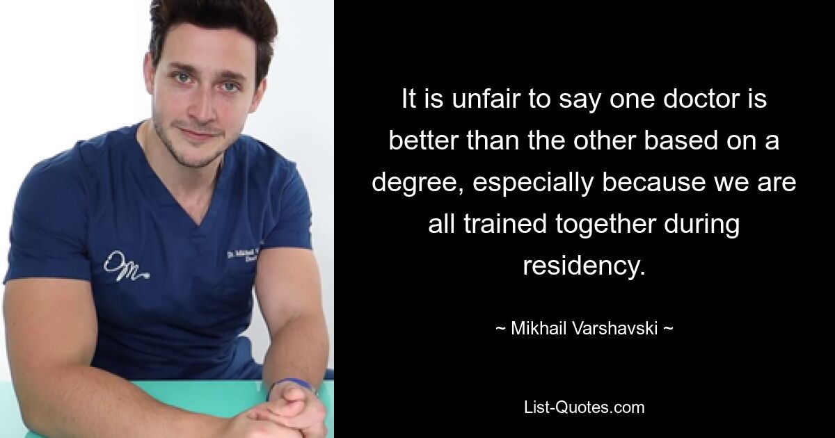 It is unfair to say one doctor is better than the other based on a degree, especially because we are all trained together during residency. — © Mikhail Varshavski