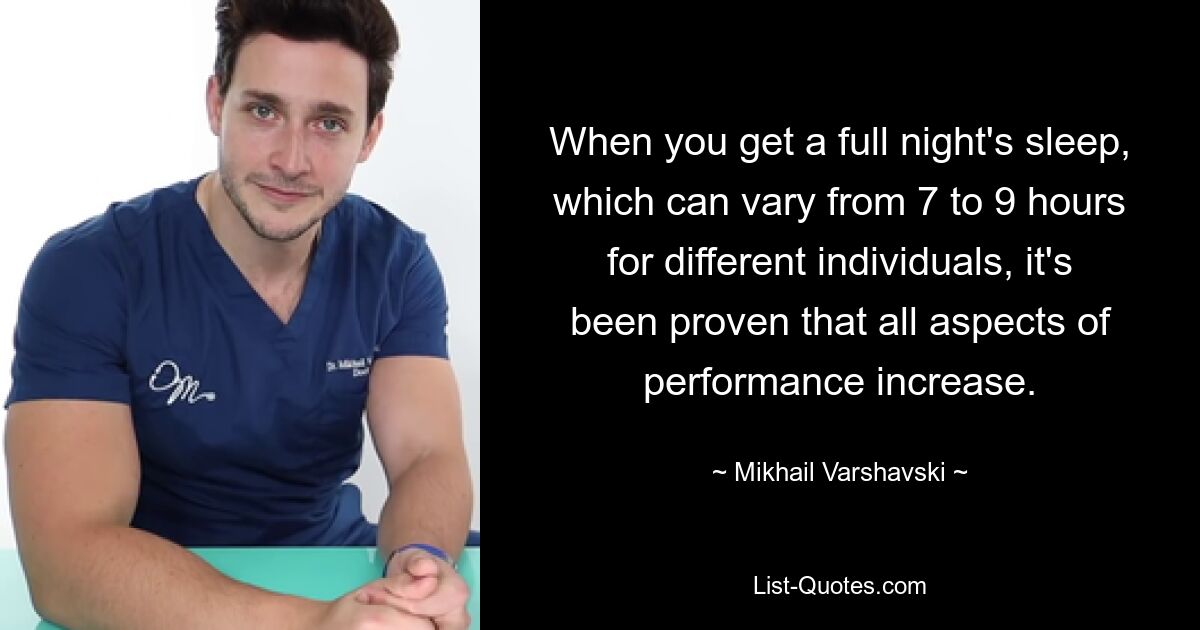 When you get a full night's sleep, which can vary from 7 to 9 hours for different individuals, it's been proven that all aspects of performance increase. — © Mikhail Varshavski