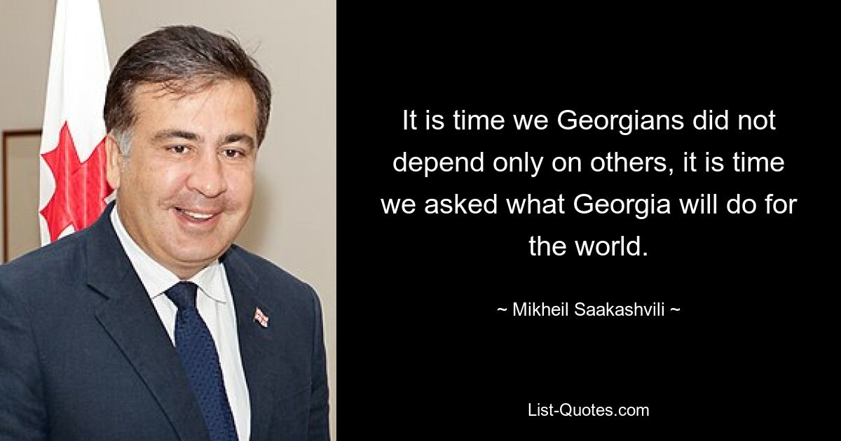 It is time we Georgians did not depend only on others, it is time we asked what Georgia will do for the world. — © Mikheil Saakashvili