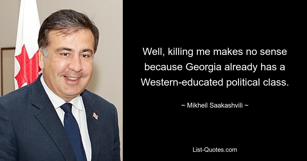 Well, killing me makes no sense because Georgia already has a Western-educated political class. — © Mikheil Saakashvili