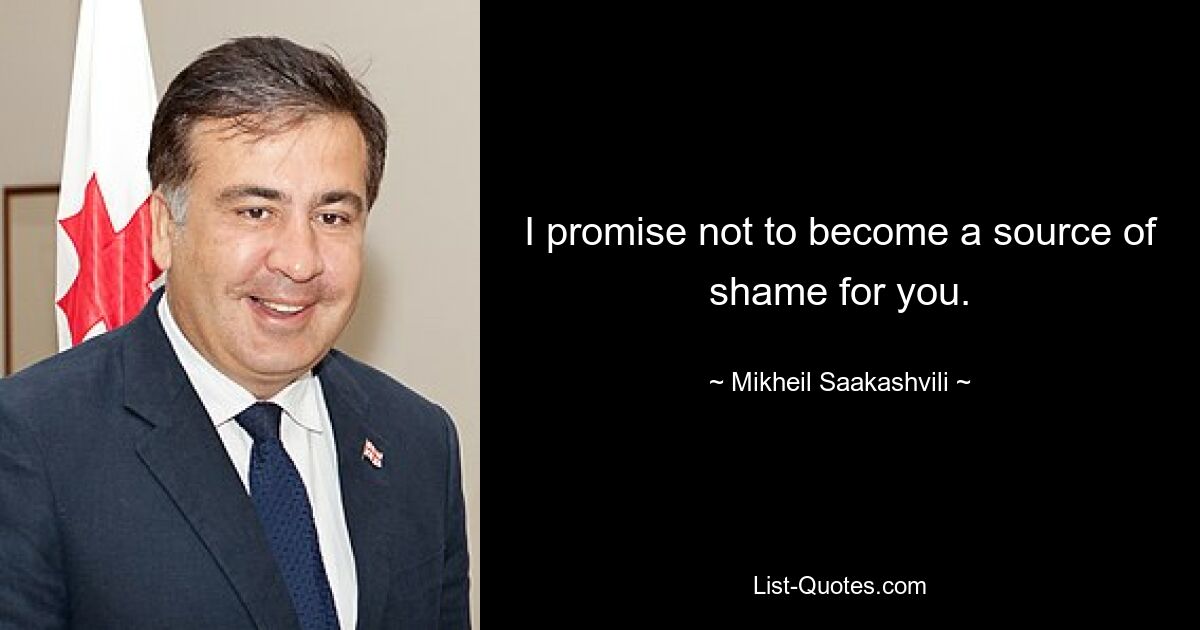 I promise not to become a source of shame for you. — © Mikheil Saakashvili