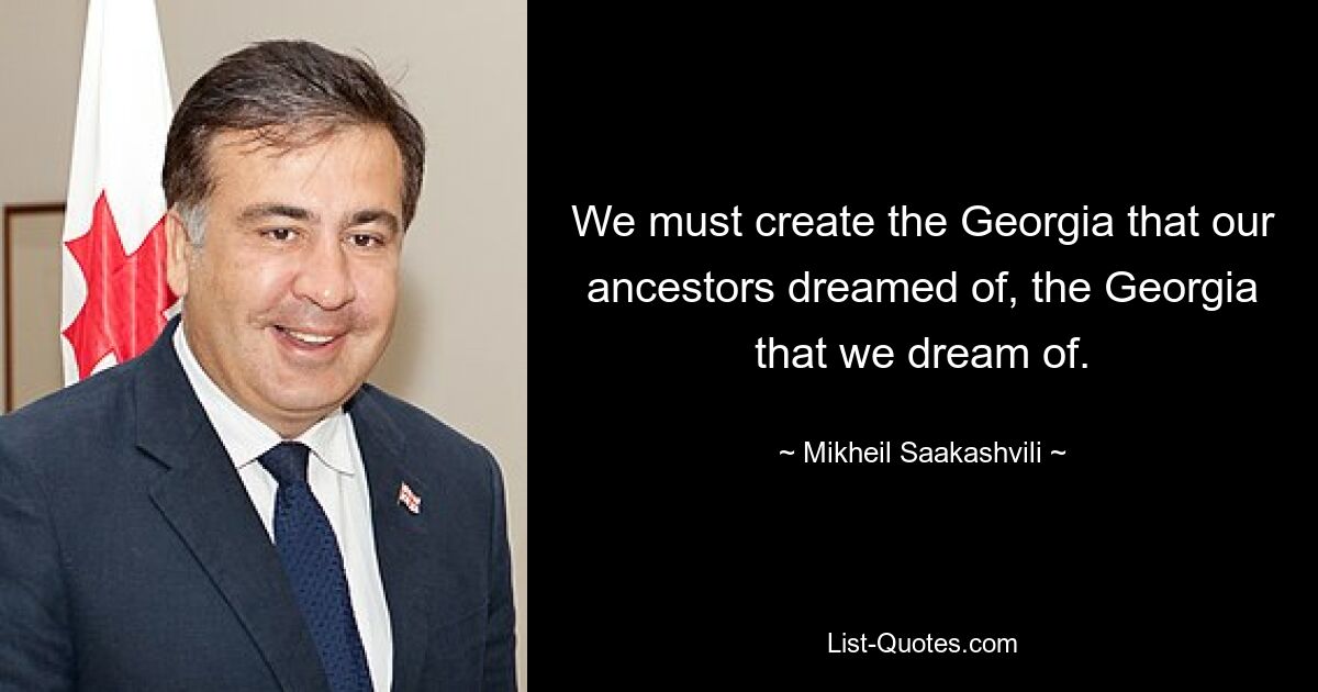 We must create the Georgia that our ancestors dreamed of, the Georgia that we dream of. — © Mikheil Saakashvili