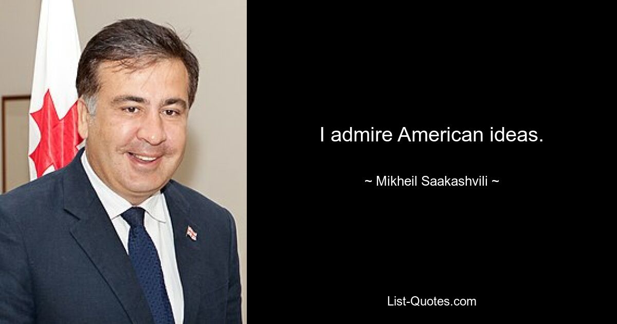 I admire American ideas. — © Mikheil Saakashvili