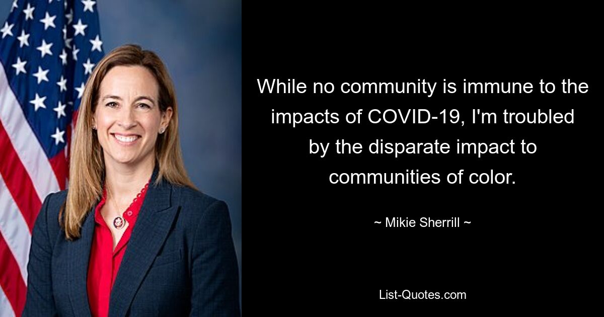 While no community is immune to the impacts of COVID-19, I'm troubled by the disparate impact to communities of color. — © Mikie Sherrill