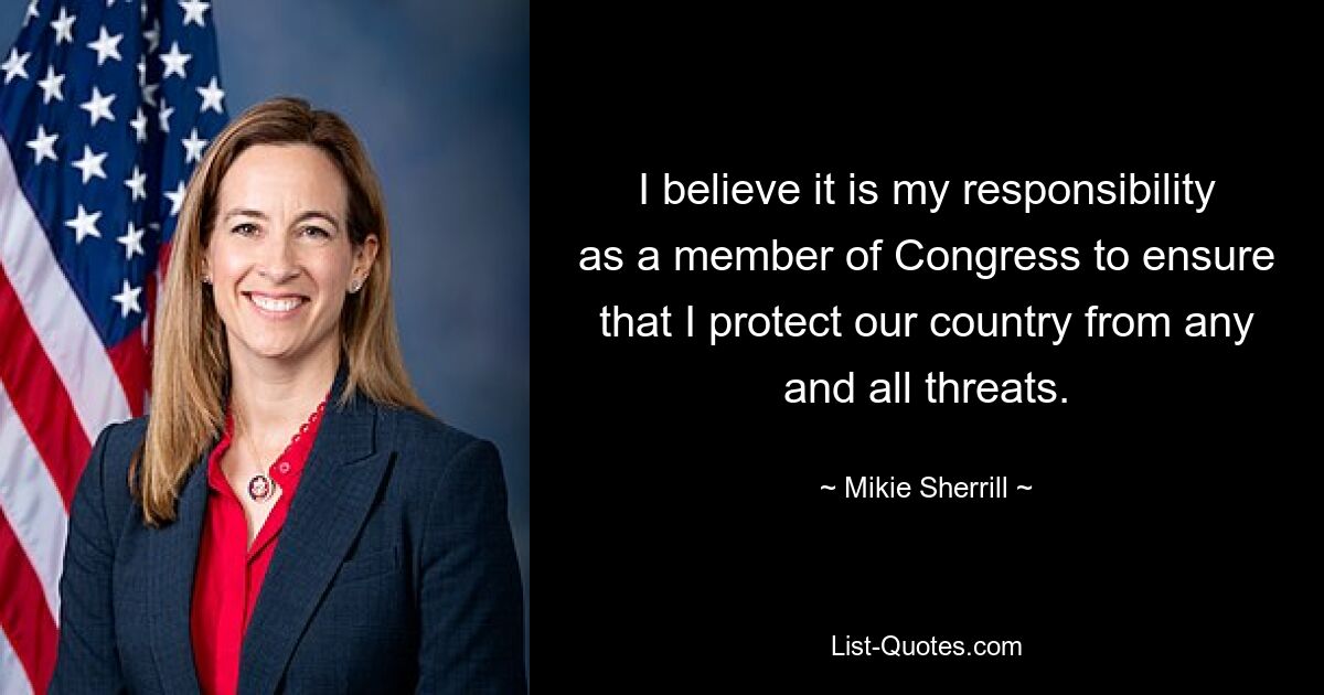 I believe it is my responsibility as a member of Congress to ensure that I protect our country from any and all threats. — © Mikie Sherrill