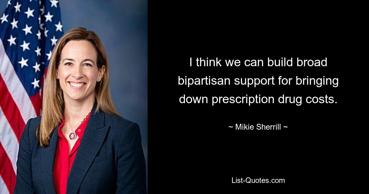 I think we can build broad bipartisan support for bringing down prescription drug costs. — © Mikie Sherrill