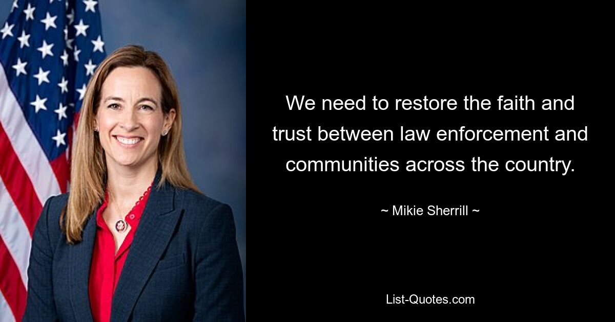 We need to restore the faith and trust between law enforcement and communities across the country. — © Mikie Sherrill