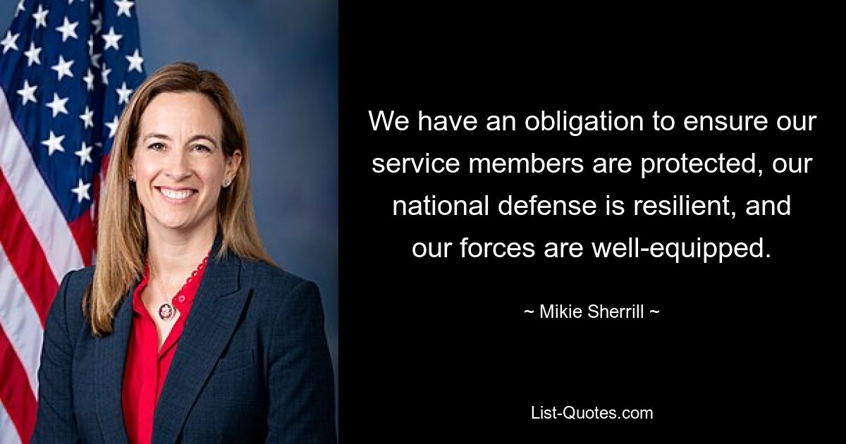 We have an obligation to ensure our service members are protected, our national defense is resilient, and our forces are well-equipped. — © Mikie Sherrill