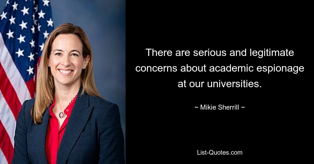 There are serious and legitimate concerns about academic espionage at our universities. — © Mikie Sherrill