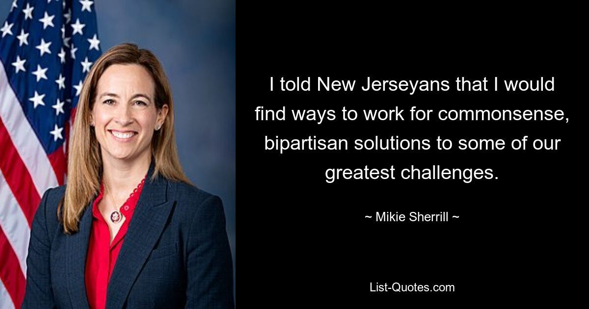 I told New Jerseyans that I would find ways to work for commonsense, bipartisan solutions to some of our greatest challenges. — © Mikie Sherrill