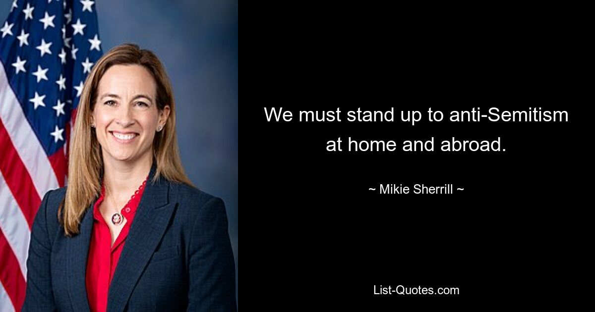 We must stand up to anti-Semitism at home and abroad. — © Mikie Sherrill