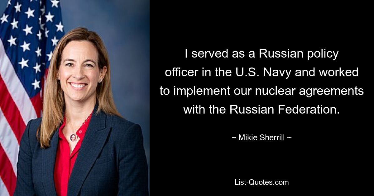 I served as a Russian policy officer in the U.S. Navy and worked to implement our nuclear agreements with the Russian Federation. — © Mikie Sherrill