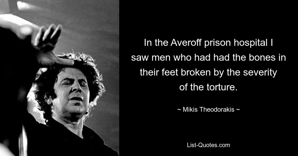 In the Averoff prison hospital I saw men who had had the bones in their feet broken by the severity of the torture. — © Mikis Theodorakis