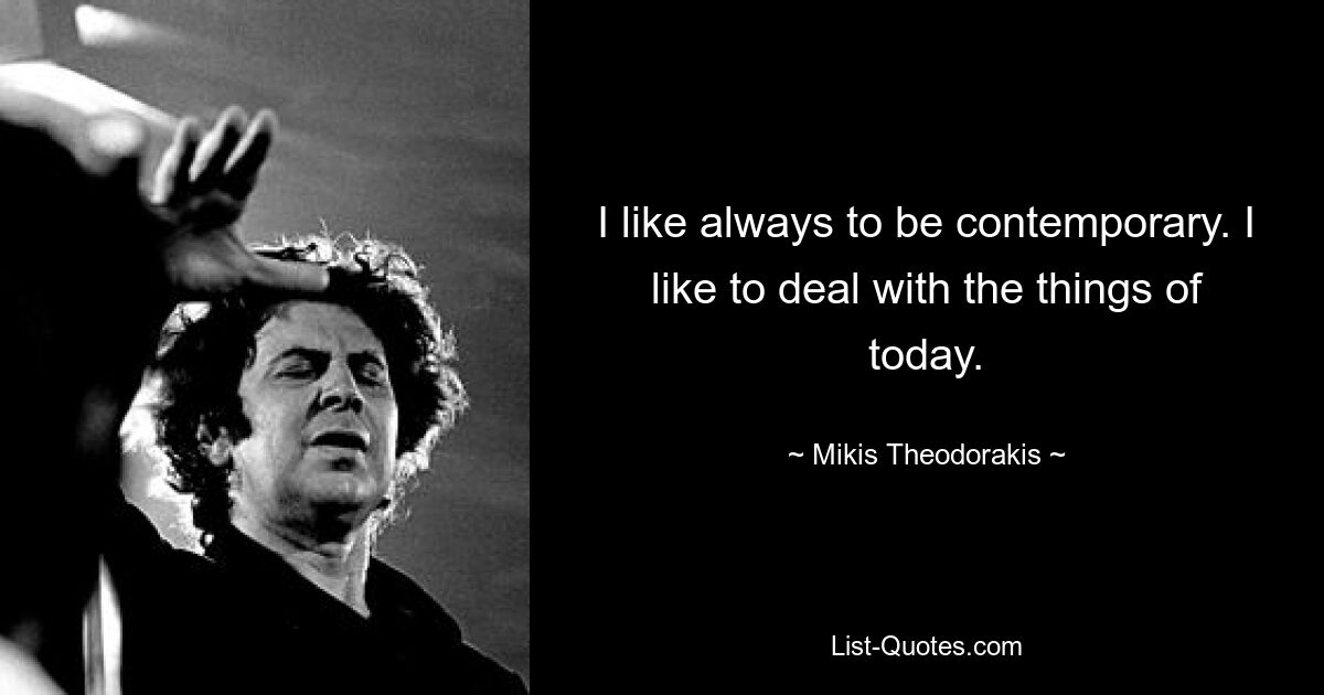 I like always to be contemporary. I like to deal with the things of today. — © Mikis Theodorakis