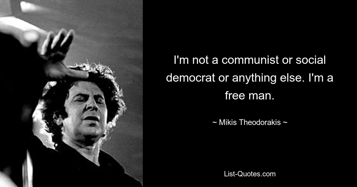 I'm not a communist or social democrat or anything else. I'm a free man. — © Mikis Theodorakis