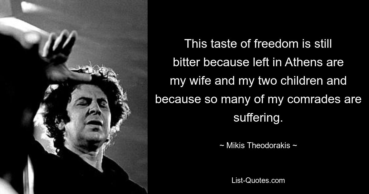 This taste of freedom is still bitter because left in Athens are my wife and my two children and because so many of my comrades are suffering. — © Mikis Theodorakis