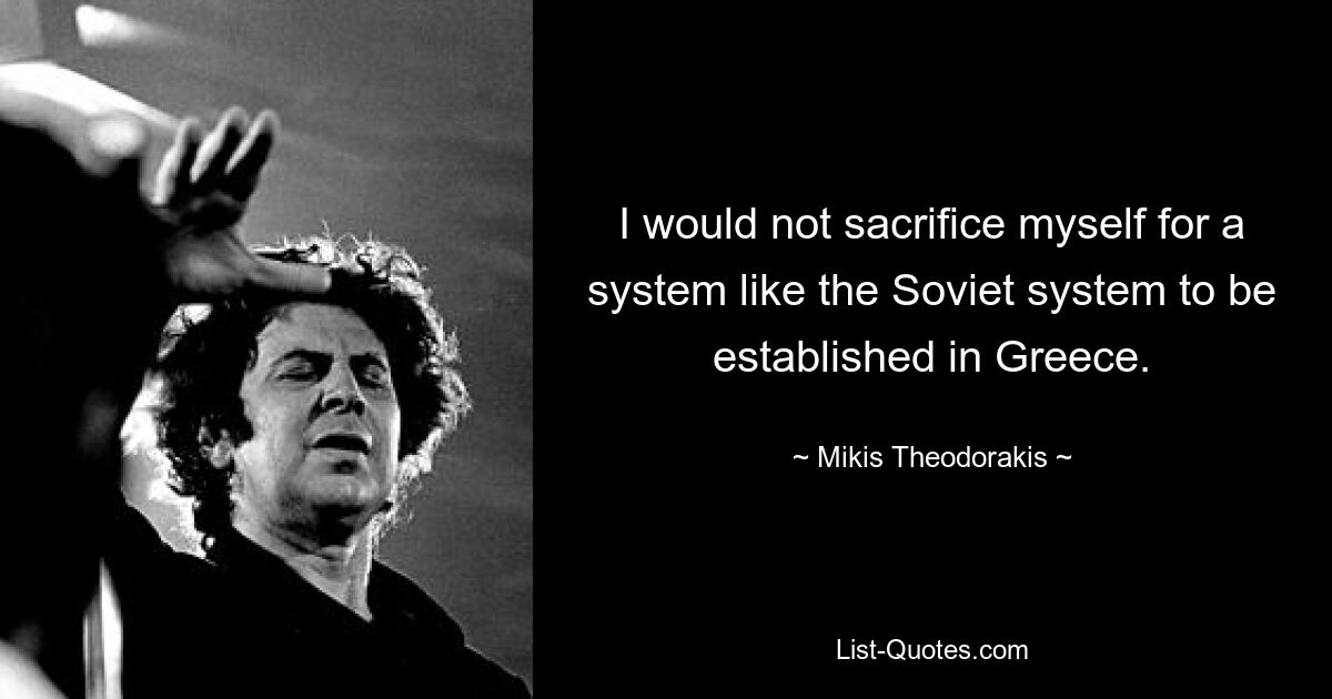 I would not sacrifice myself for a system like the Soviet system to be established in Greece. — © Mikis Theodorakis