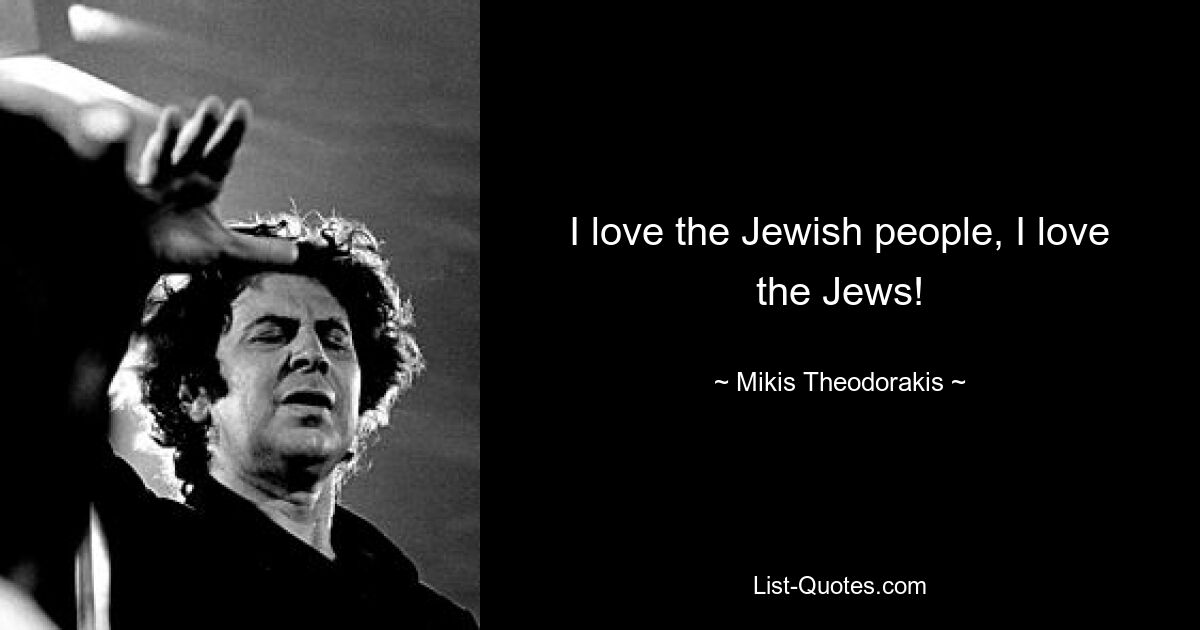 I love the Jewish people, I love the Jews! — © Mikis Theodorakis