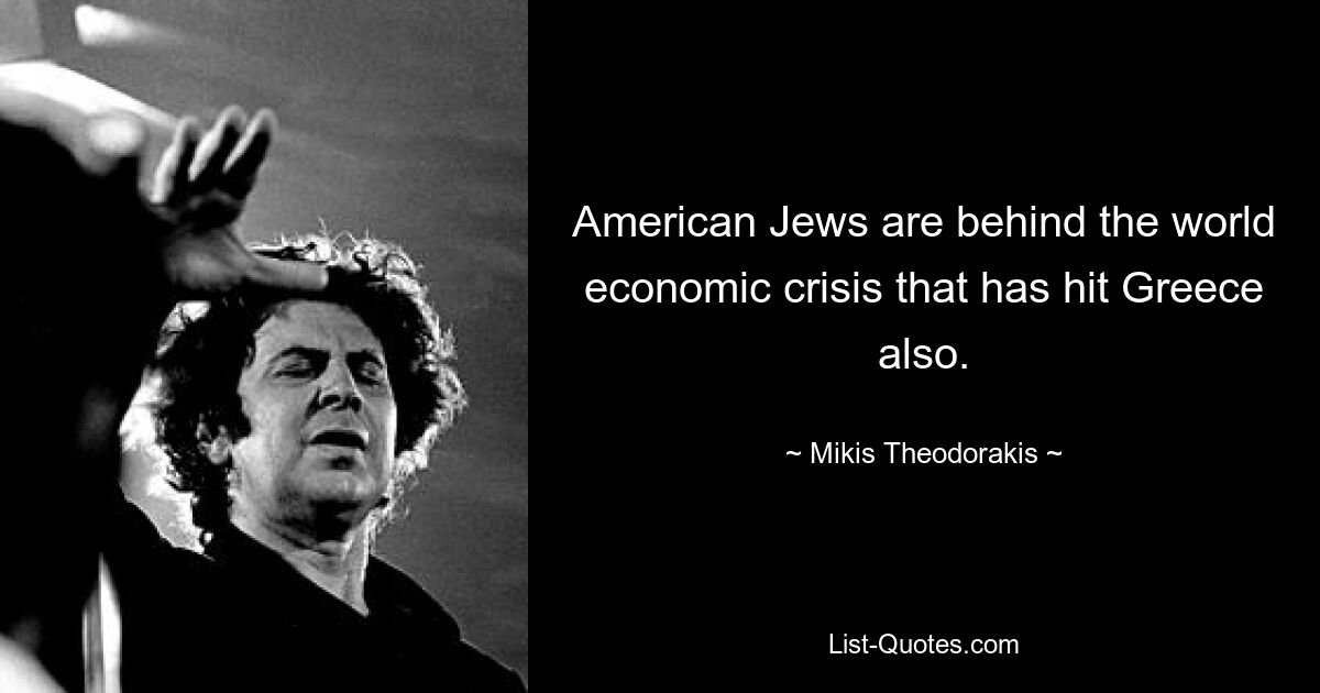 American Jews are behind the world economic crisis that has hit Greece also. — © Mikis Theodorakis