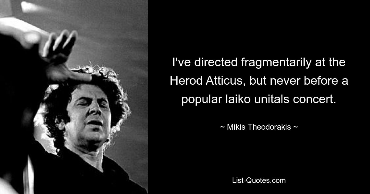 I've directed fragmentarily at the Herod Atticus, but never before a popular laiko unitals concert. — © Mikis Theodorakis