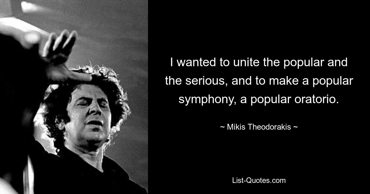 I wanted to unite the popular and the serious, and to make a popular symphony, a popular oratorio. — © Mikis Theodorakis