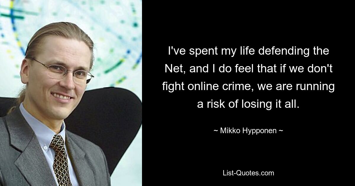 I've spent my life defending the Net, and I do feel that if we don't fight online crime, we are running a risk of losing it all. — © Mikko Hypponen