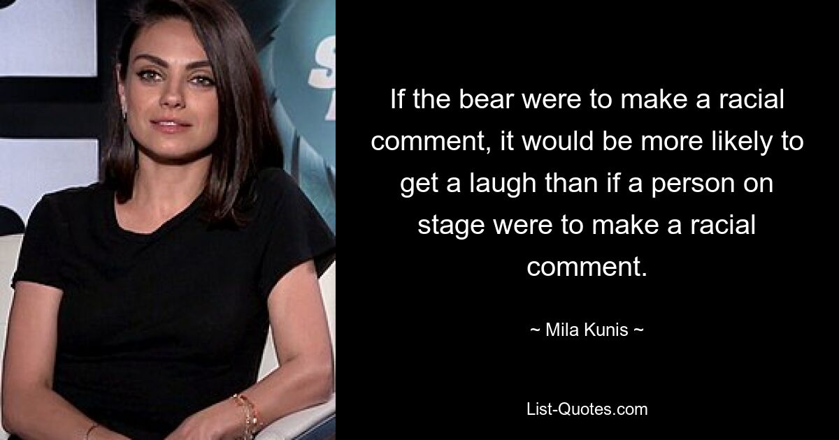 If the bear were to make a racial comment, it would be more likely to get a laugh than if a person on stage were to make a racial comment. — © Mila Kunis