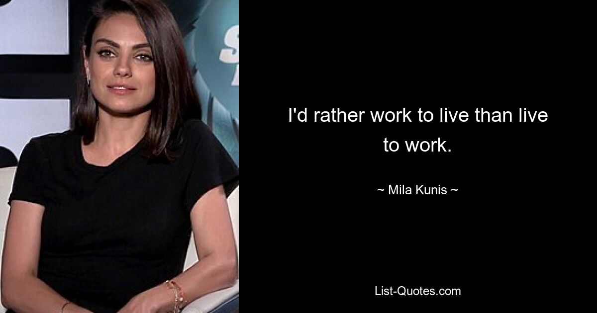 I'd rather work to live than live to work. — © Mila Kunis