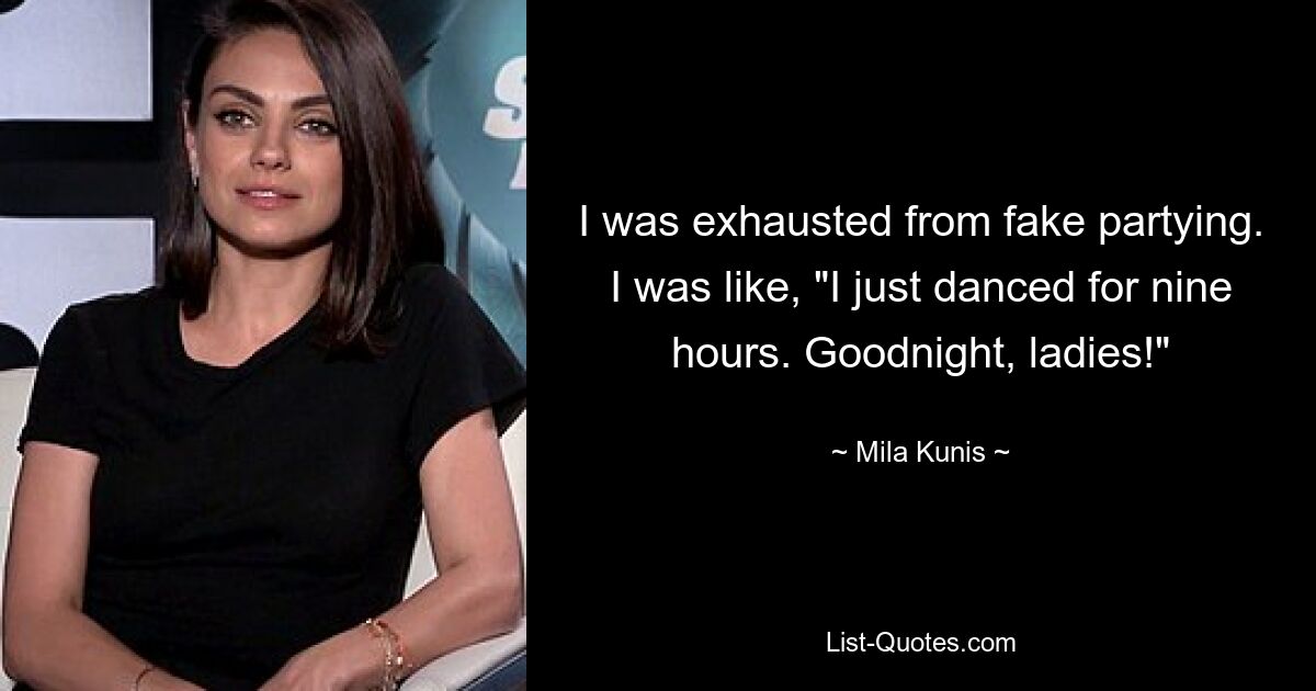 I was exhausted from fake partying. I was like, "I just danced for nine hours. Goodnight, ladies!" — © Mila Kunis